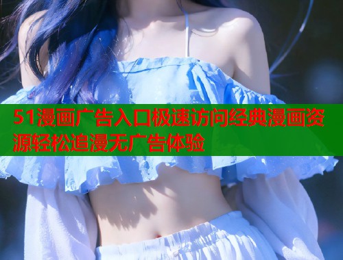 51漫画广告入口极速访问经典漫画资源轻松追漫无广告体验