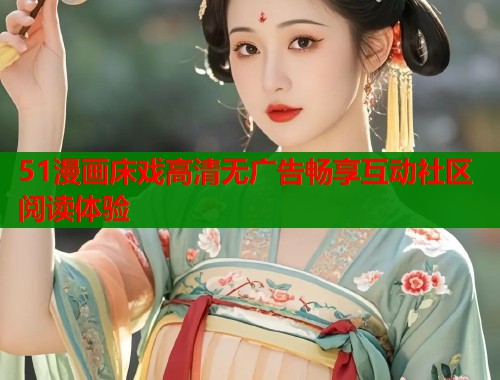 51漫画床戏高清无广告畅享互动社区阅读体验