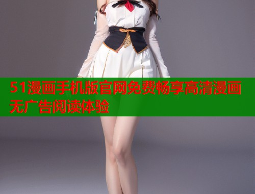 51漫画手机版官网免费畅享高清漫画无广告阅读体验