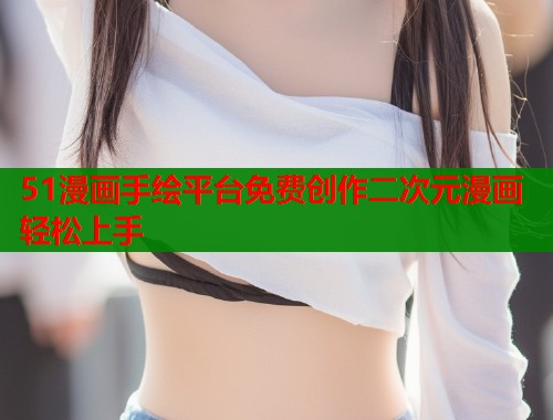 51漫画手绘平台免费创作二次元漫画轻松上手