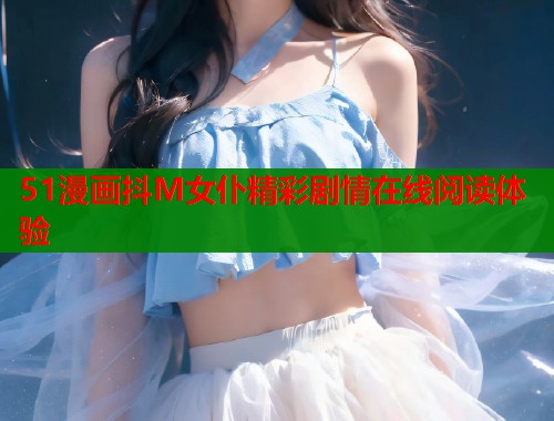 51漫画抖M女仆精彩剧情在线阅读体验