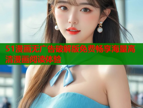 51漫画无广告破解版免费畅享海量高清漫画阅读体验