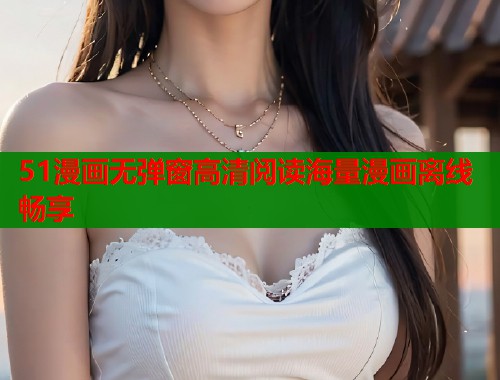 51漫画无弹窗高清阅读海量漫画离线畅享