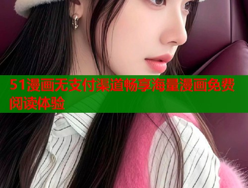 51漫画无支付渠道畅享海量漫画免费阅读体验