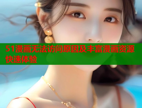 51漫画无法访问原因及丰富漫画资源快速体验