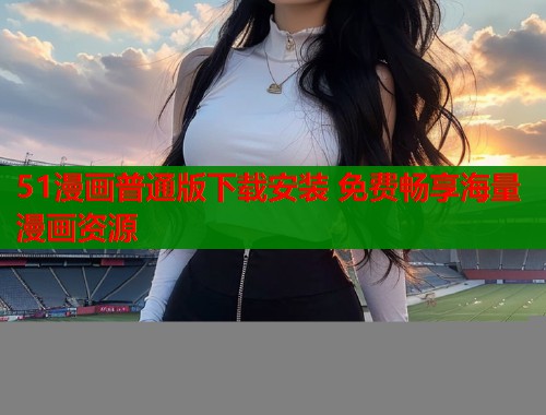 51漫画普通版下载安装 免费畅享海量漫画资源