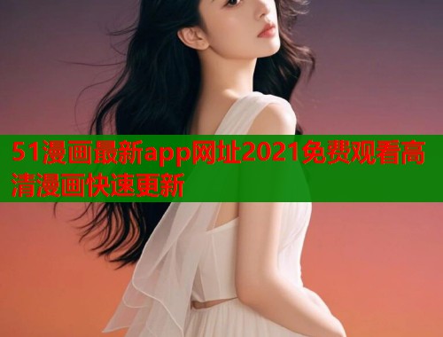 51漫画最新app网址2021免费观看高清漫画快速更新