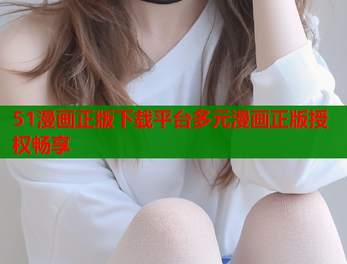51漫画正版下载平台多元漫画正版授权畅享
