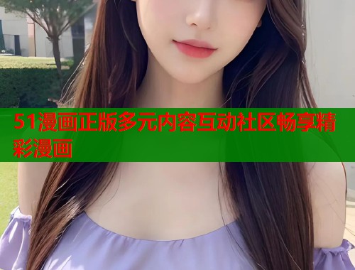 51漫画正版多元内容互动社区畅享精彩漫画