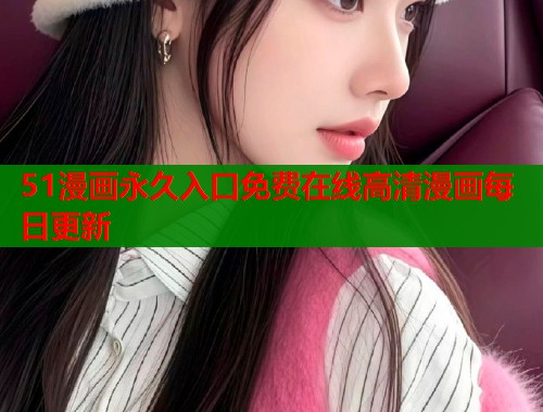 51漫画永久入口免费在线高清漫画每日更新