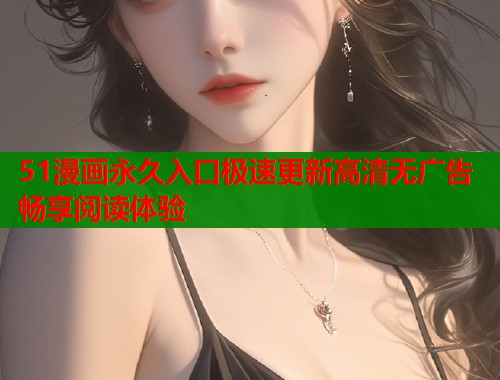 51漫画永久入口极速更新高清无广告畅享阅读体验