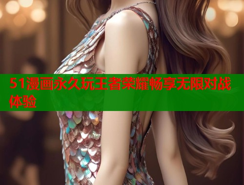 51漫画永久玩王者荣耀畅享无限对战体验
