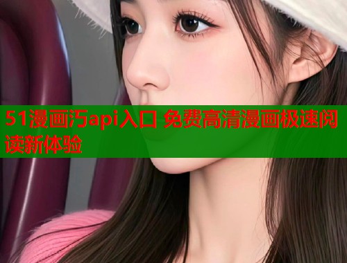 51漫画汅api入口 免费高清漫画极速阅读新体验