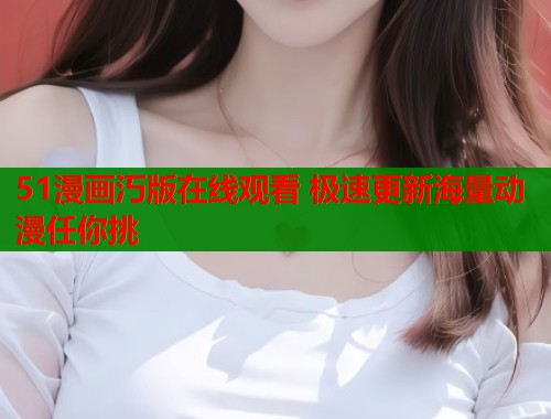 51漫画汅版在线观看 极速更新海量动漫任你挑