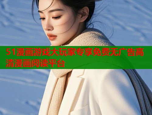 51漫画游戏大玩家专享免费无广告高清漫画阅读平台