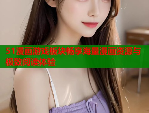 51漫画游戏板块畅享海量漫画资源与极致阅读体验