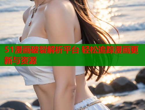 51漫画破裂解析平台 轻松追踪漫画更新与资源