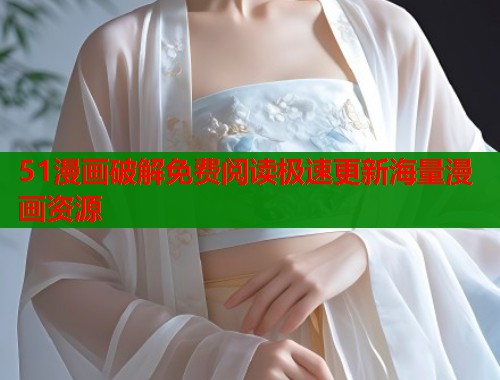 51漫画破解免费阅读极速更新海量漫画资源