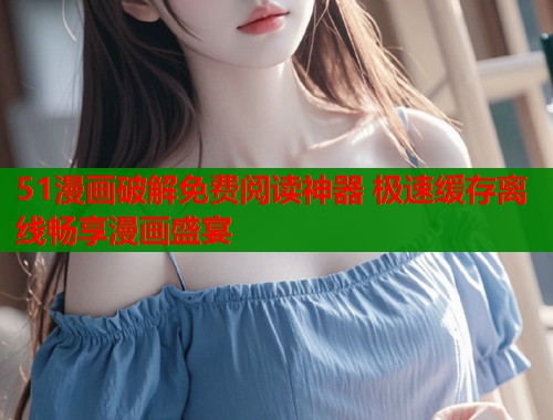 51漫画破解免费阅读神器 极速缓存离线畅享漫画盛宴