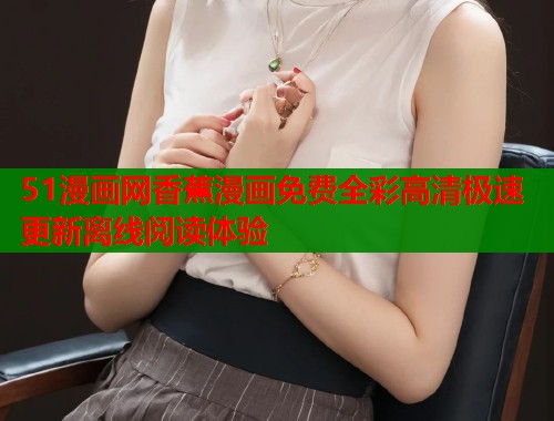 51漫画网香蕉漫画免费全彩高清极速更新离线阅读体验