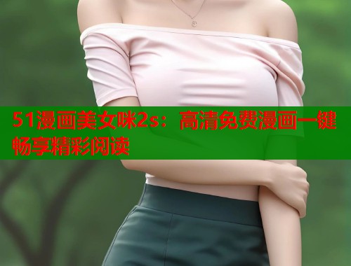 51漫画美女咪2s：高清免费漫画一键畅享精彩阅读