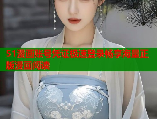 51漫画账号凭证极速登录畅享海量正版漫画阅读