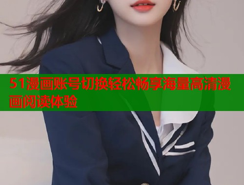 51漫画账号切换轻松畅享海量高清漫画阅读体验