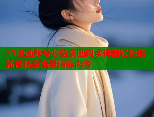 51漫画账号必备漫画阅读神器轻松追新番畅享海量精彩内容
