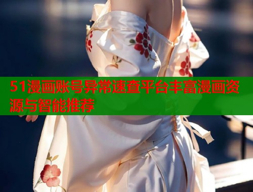 51漫画账号异常速查平台丰富漫画资源与智能推荐
