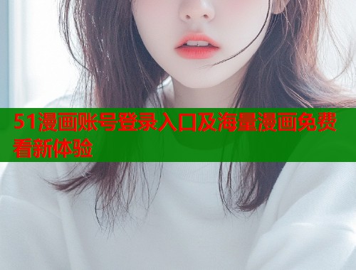 51漫画账号登录入口及海量漫画免费看新体验