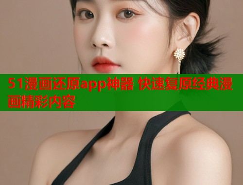 51漫画还原app神器 快速复原经典漫画精彩内容