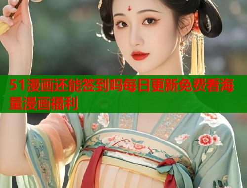 51漫画还能签到吗每日更新免费看海量漫画福利
