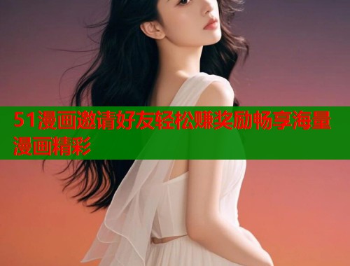 51漫画邀请好友轻松赚奖励畅享海量漫画精彩