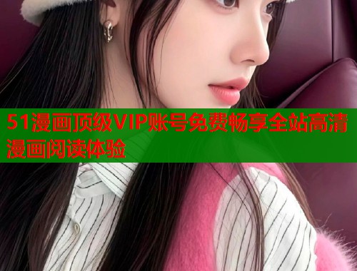 51漫画顶级VIP账号免费畅享全站高清漫画阅读体验