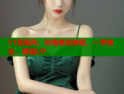 51漫画风：刘海卷发教程，一学就会，颜值UP