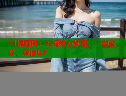 51漫画风：刘海卷发教程，一学就会，颜值UP