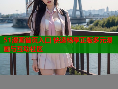 51漫画首页入口 快速畅享正版多元漫画与互动社区