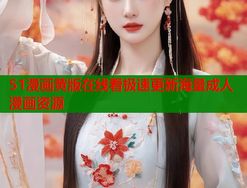 51漫画黄版在线看极速更新海量成人漫画资源
