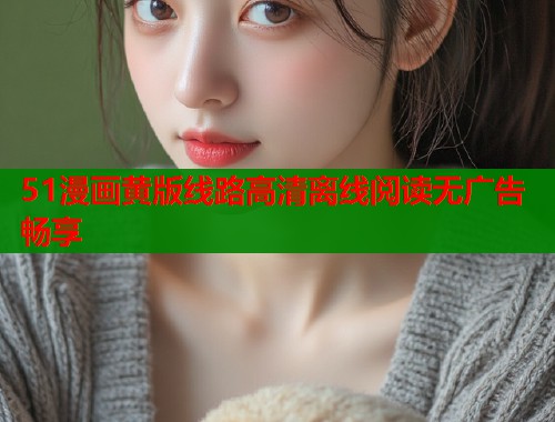51漫画黄版线路高清离线阅读无广告畅享