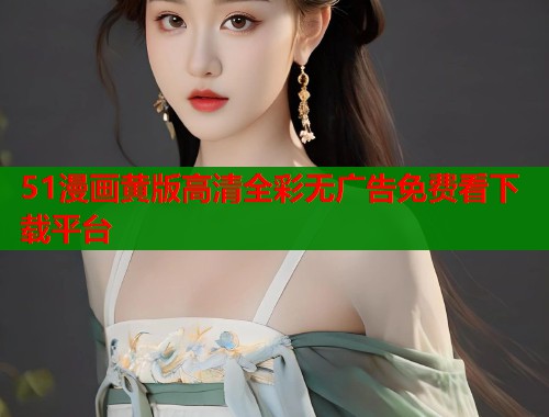 51漫画黄版高清全彩无广告免费看下载平台
