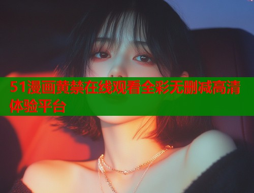 51漫画黄禁在线观看全彩无删减高清体验平台