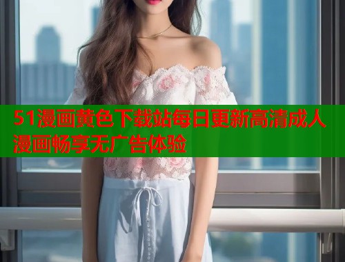 51漫画黄色下载站每日更新高清成人漫画畅享无广告体验