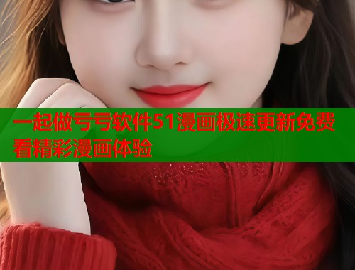 一起做亏亏软件51漫画极速更新免费看精彩漫画体验