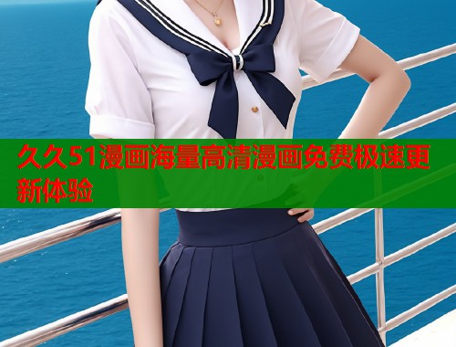 久久51漫画海量高清漫画免费极速更新体验