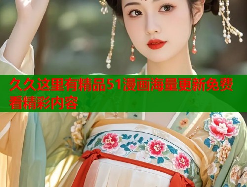 久久这里有精品51漫画海量更新免费看精彩内容