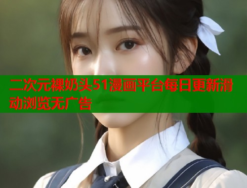 二次元裸奶头51漫画平台每日更新滑动浏览无广告