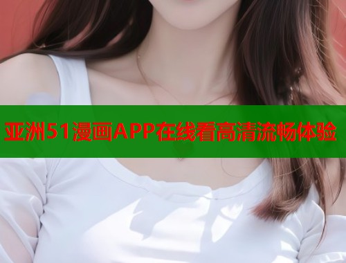 亚洲51漫画APP在线看高清流畅体验