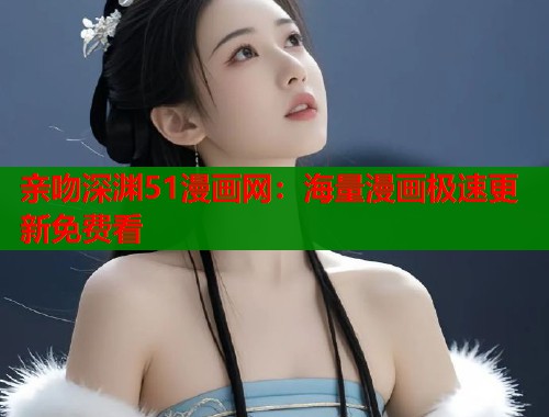 亲吻深渊51漫画网：海量漫画极速更新免费看