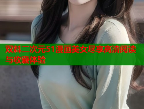 双料二次元51漫画美女尽享高清阅读与收藏体验