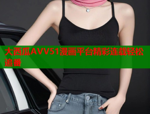 大西瓜AVV51漫画平台精彩连载轻松追番